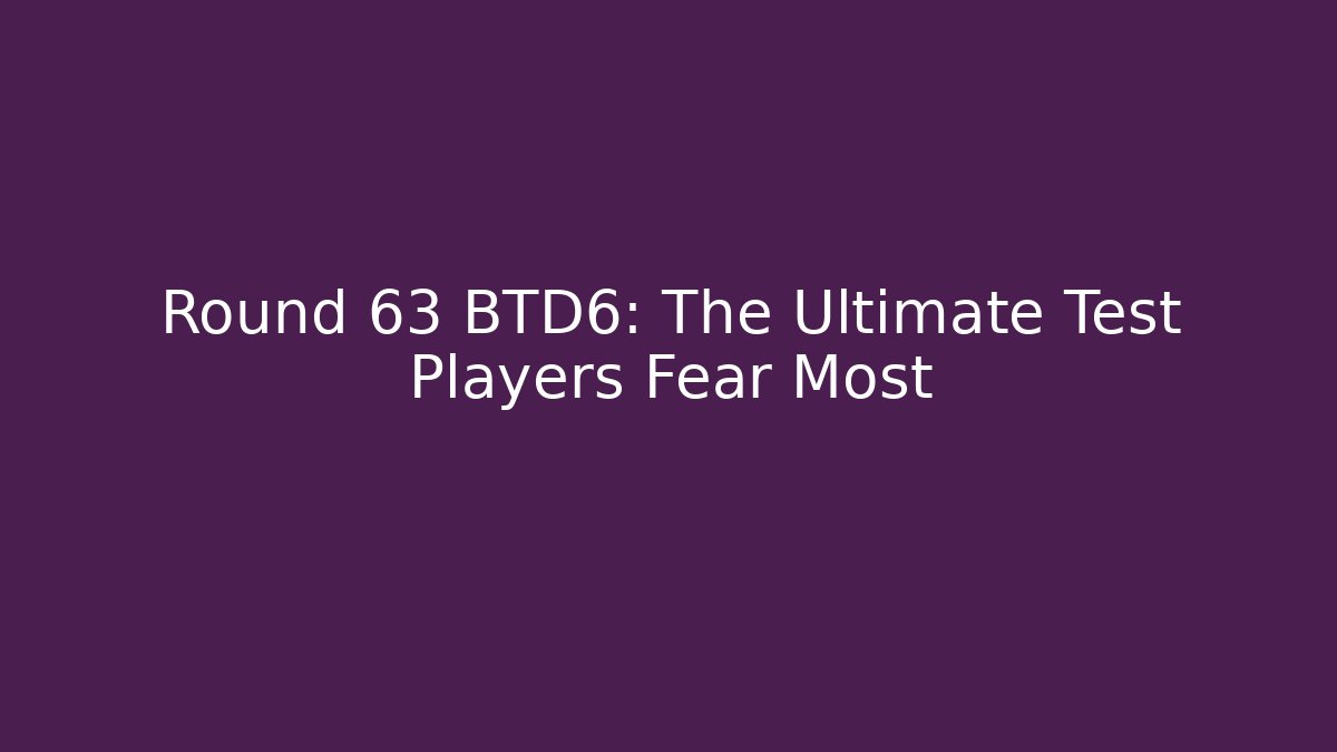 Round 63 BTD6: The Ultimate Test Players Fear Most