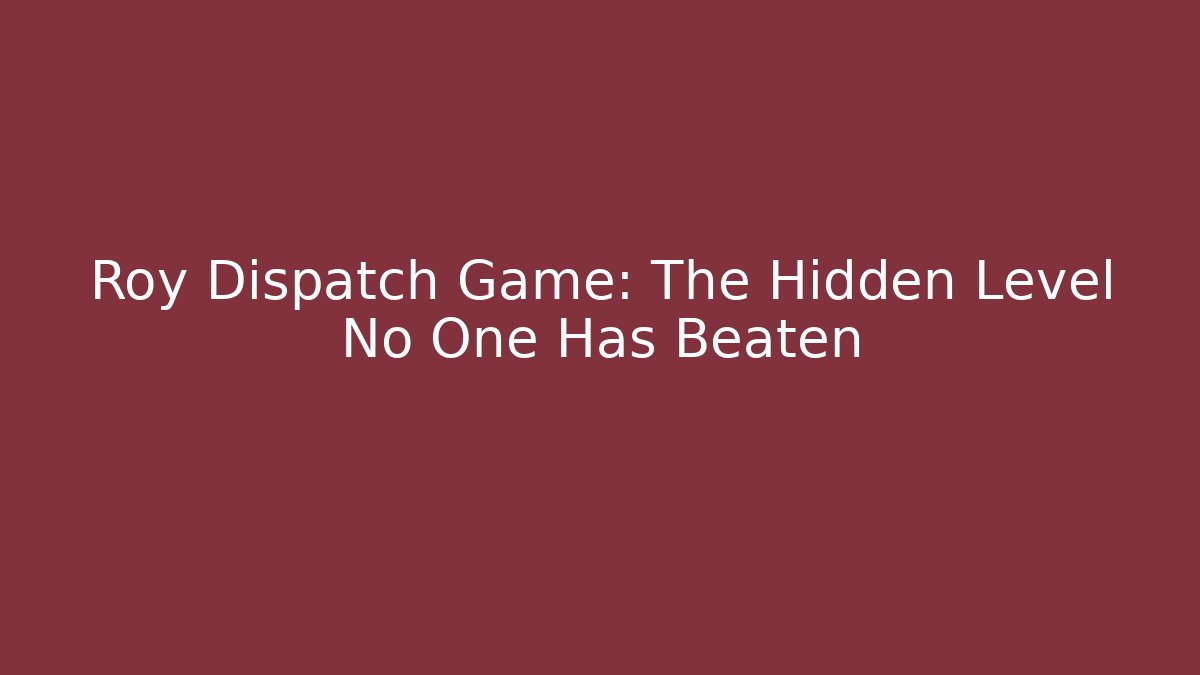 Roy Dispatch Game: The Hidden Level No One Has Beaten