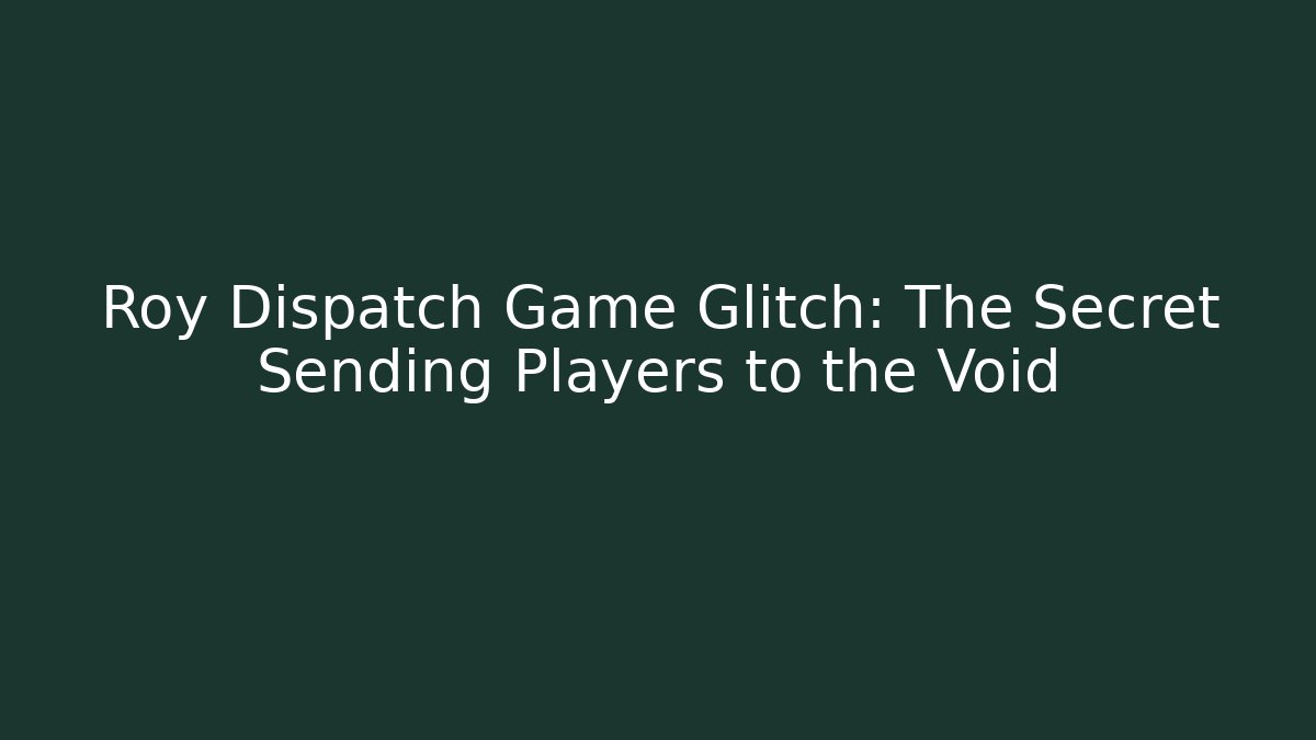 Roy Dispatch Game Glitch: The Secret Sending Players to the Void