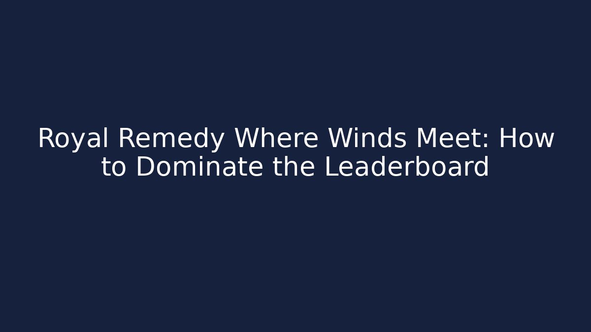 Royal Remedy Where Winds Meet: How to Dominate the Leaderboard