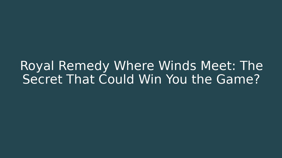 Royal Remedy Where Winds Meet: The Secret That Could Win You the Game?