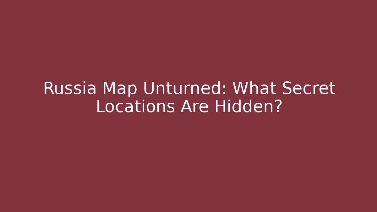 Russia Map Unturned: What Secret Locations Are Hidden?