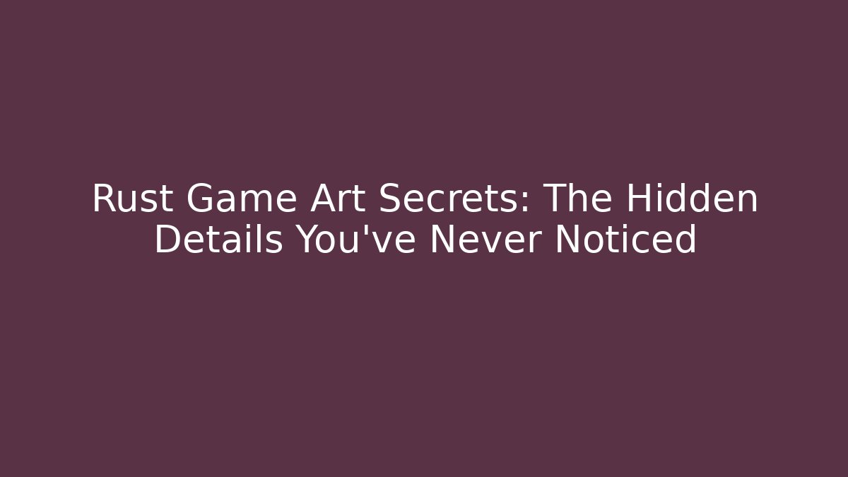 Rust Game Art Secrets: The Hidden Details You’ve Never Noticed