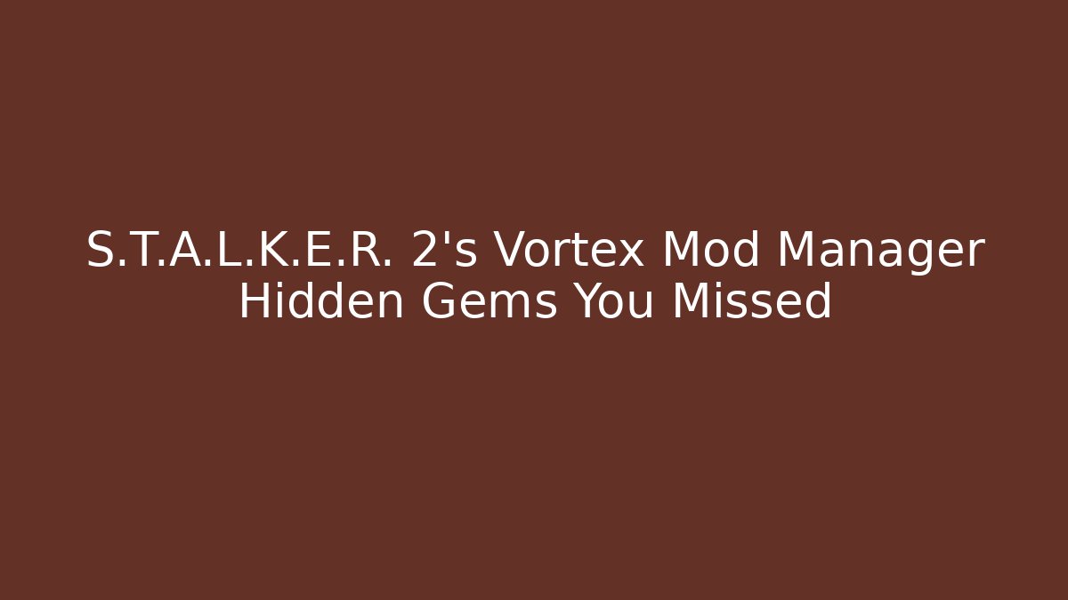 S.T.A.L.K.E.R. 2's Vortex Mod Manager Hidden Gems You Missed