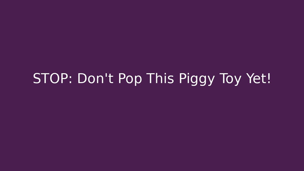 STOP: Don't Pop This Piggy Toy Yet!
