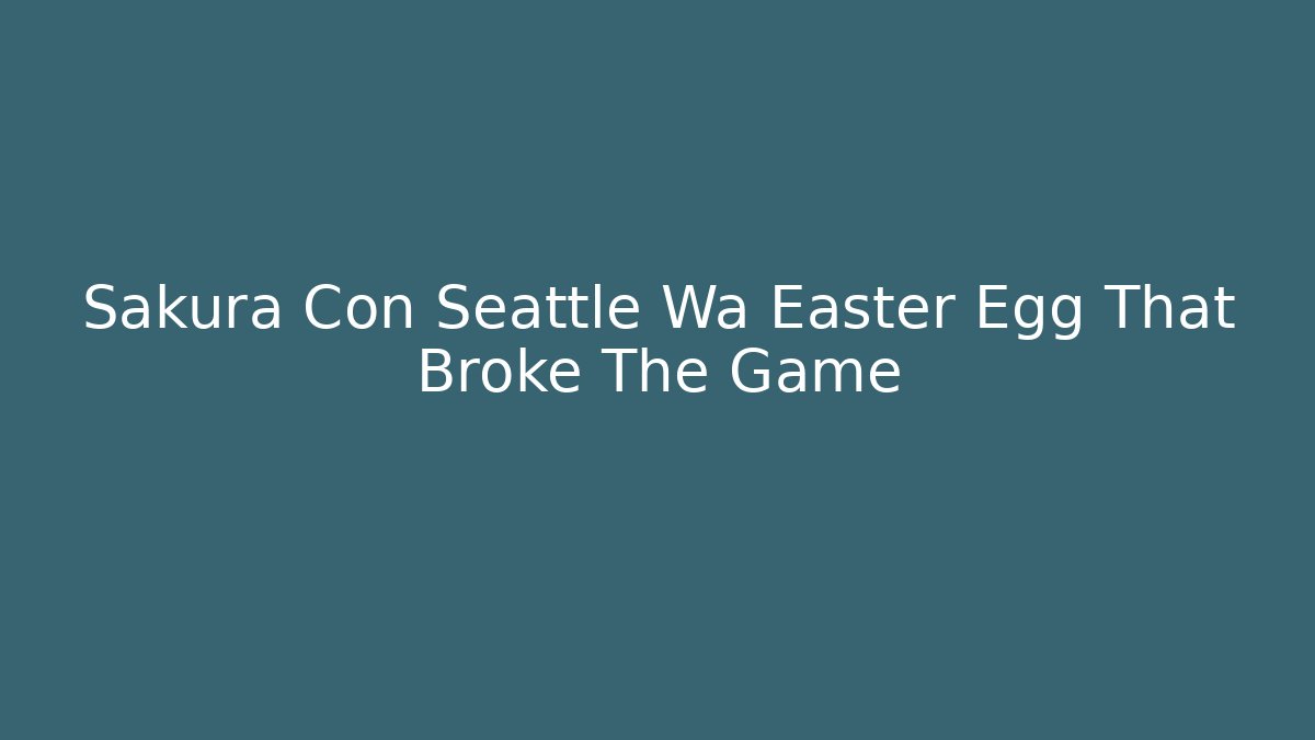 Sakura Con Seattle Wa Easter Egg That Broke The Game - Boomer Naturals