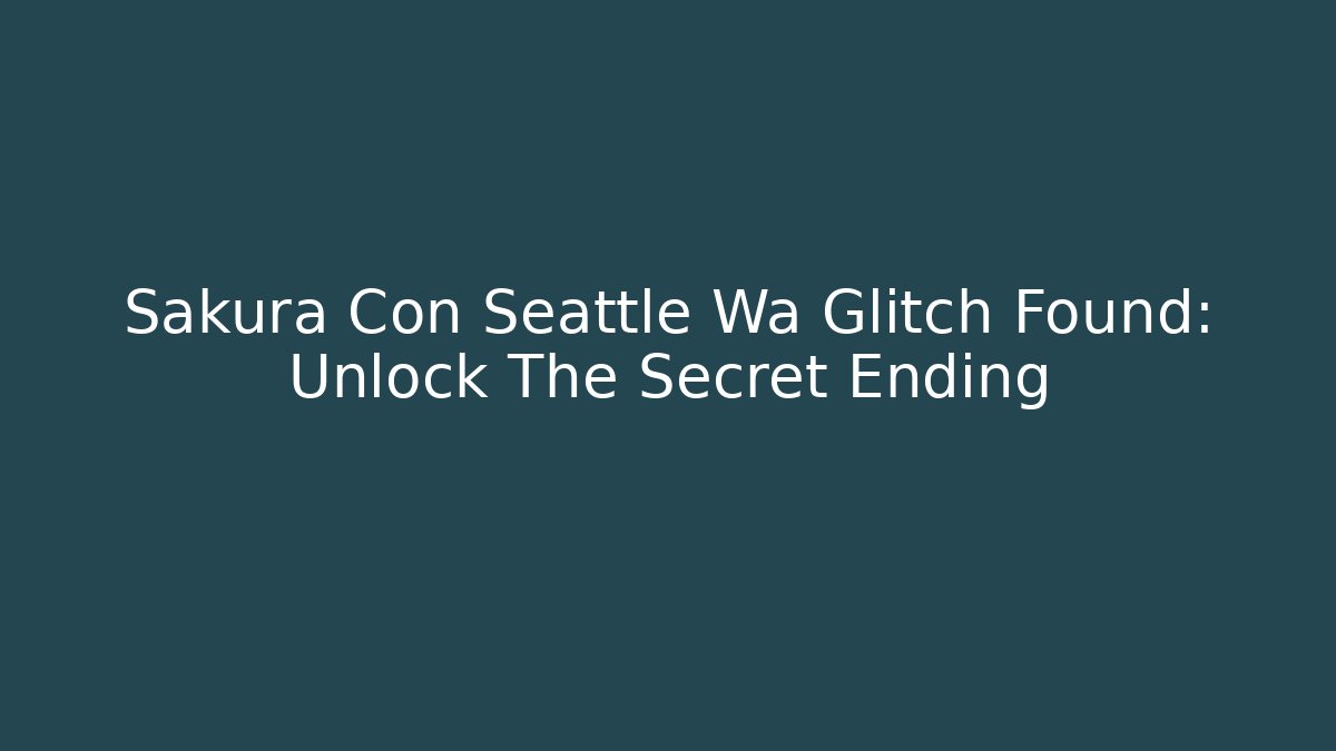 Sakura Con Seattle Wa Glitch Found: Unlock The Secret Ending