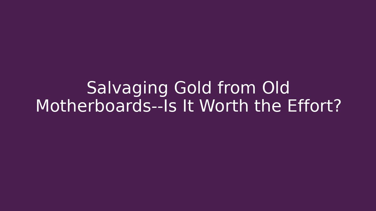 Salvaging Gold from Old Motherboards—Is It Worth the Effort?