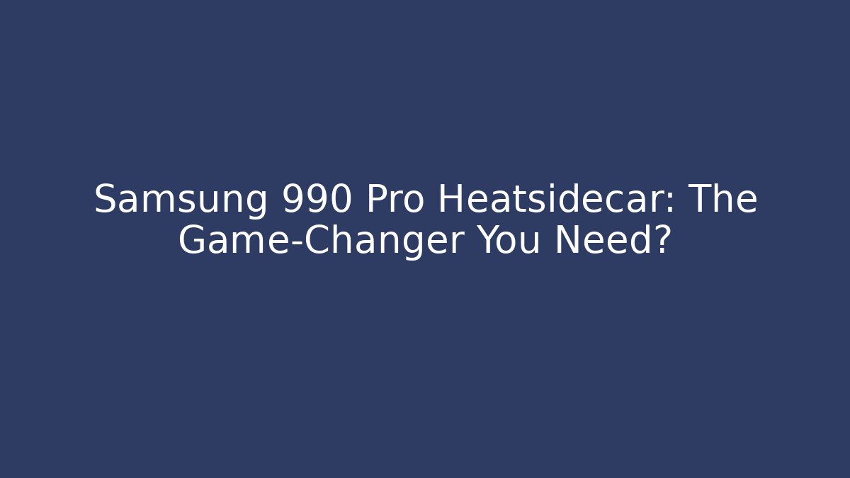 Samsung 990 Pro Heatsidecar: The Game-Changer You Need? - Boomer Naturals