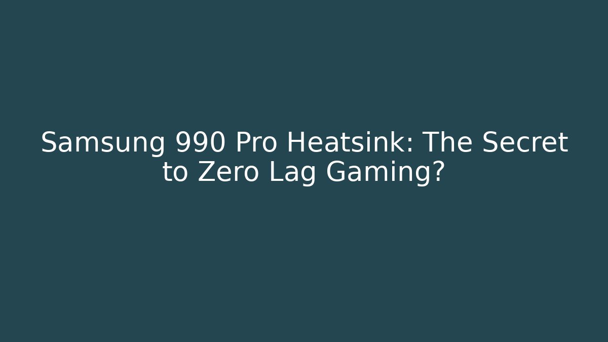 Samsung 990 Pro Heatsink: The Secret to Zero Lag Gaming?
