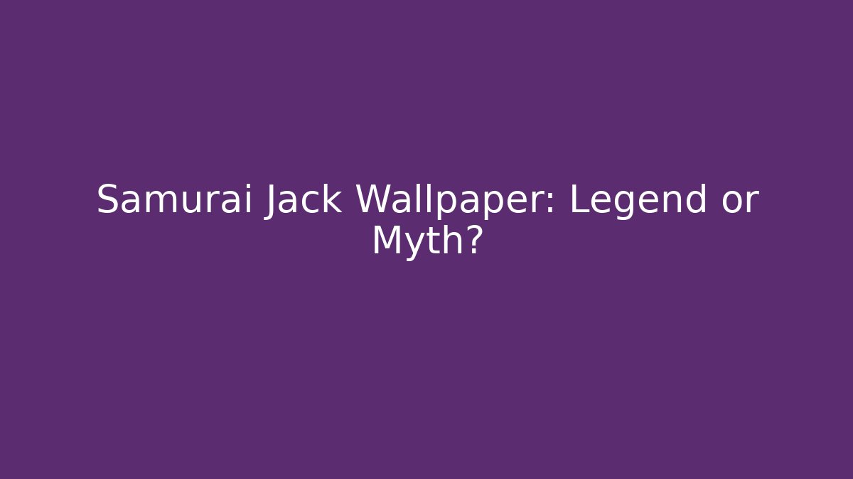 Samurai Jack Wallpaper: Legend or Myth?