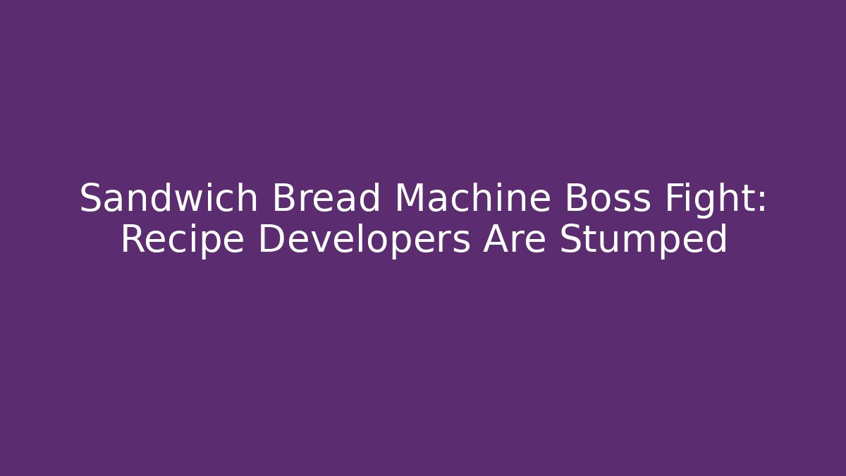 Sandwich Bread Machine Boss Fight: Recipe Developers Are Stumped