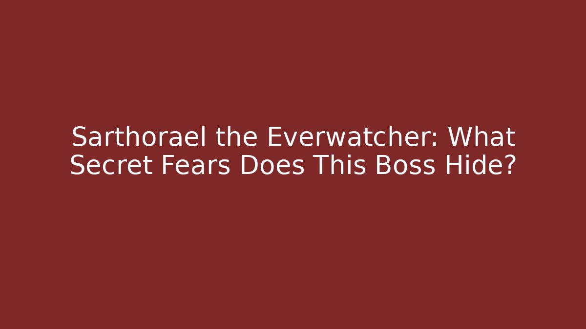 Sarthorael the Everwatcher: What Secret Fears Does This Boss Hide?