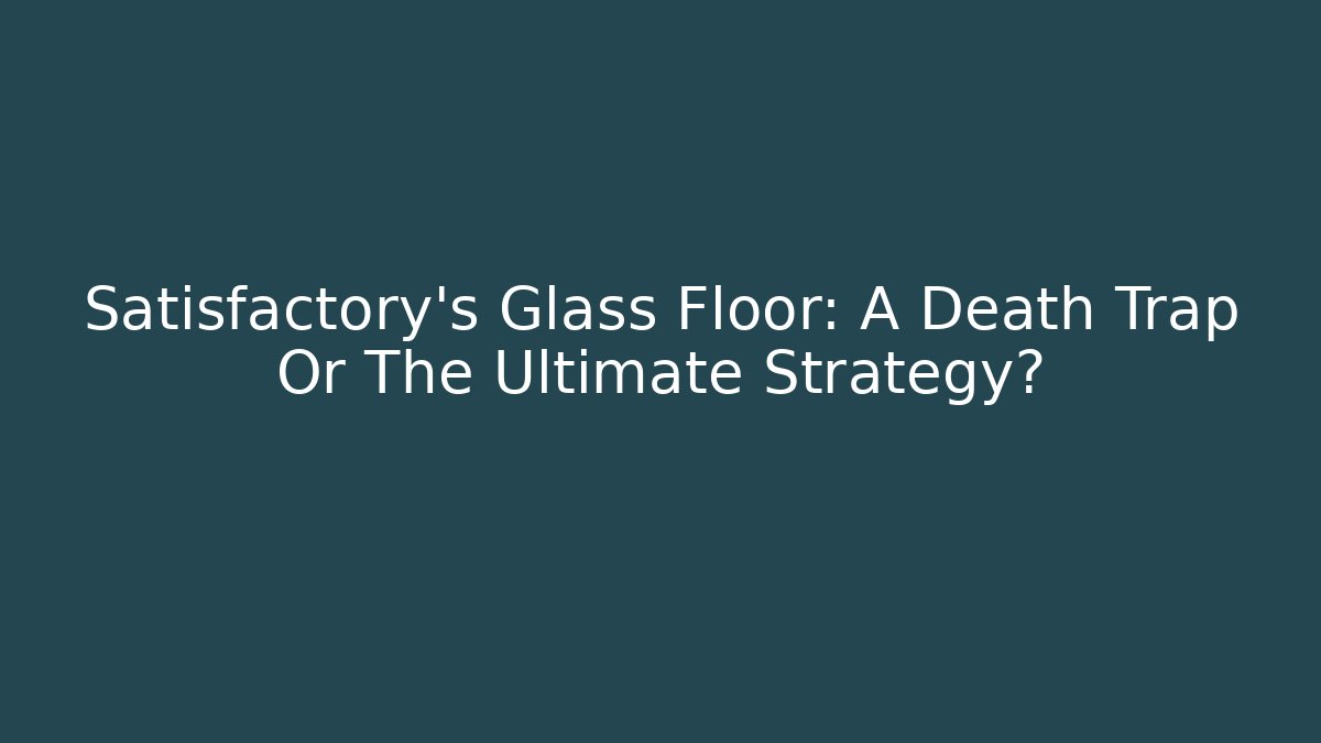 Satisfactory's Glass Floor: A Death Trap Or The Ultimate Strategy?