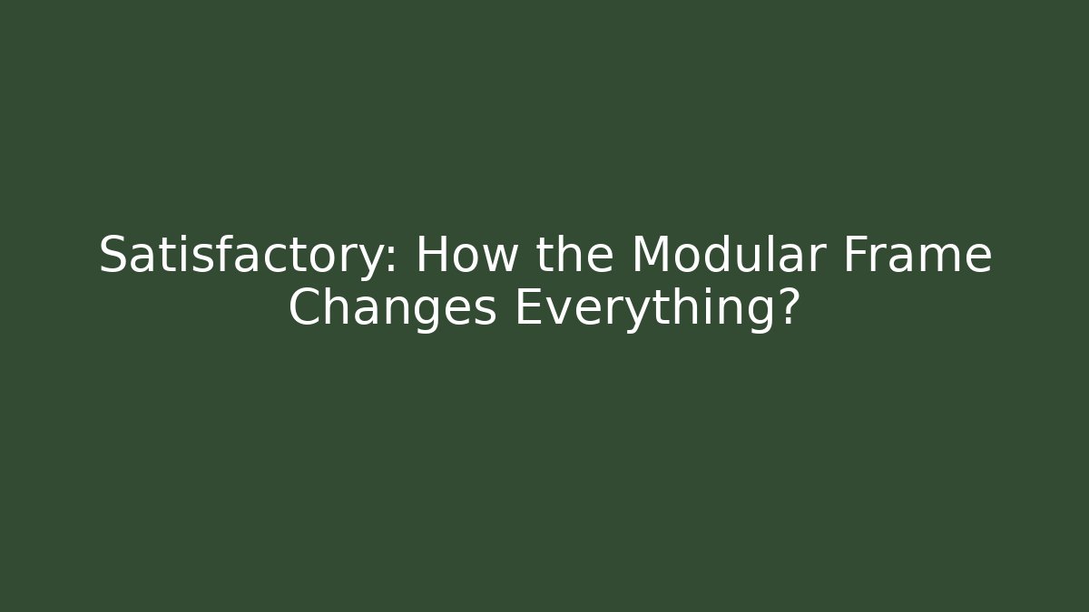Satisfactory: How the Modular Frame Changes Everything?