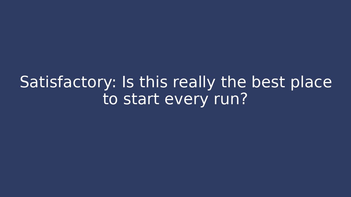 Satisfactory: Is this really the best place to start every run?