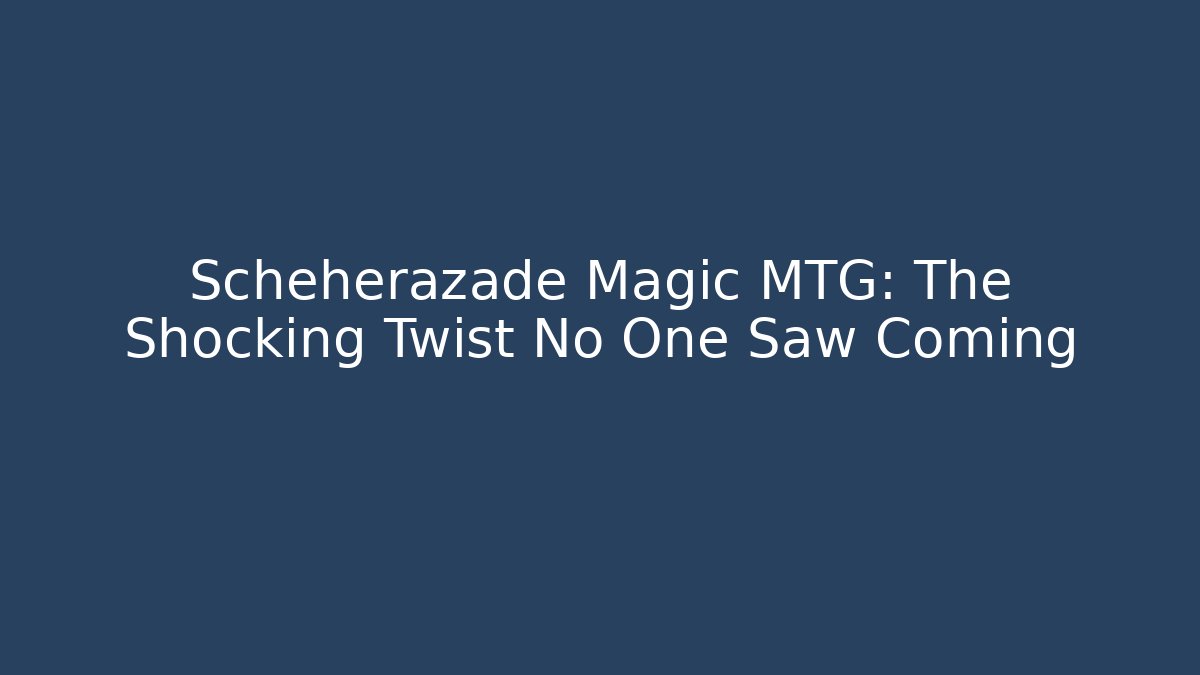Scheherazade Magic MTG: The Shocking Twist No One Saw Coming