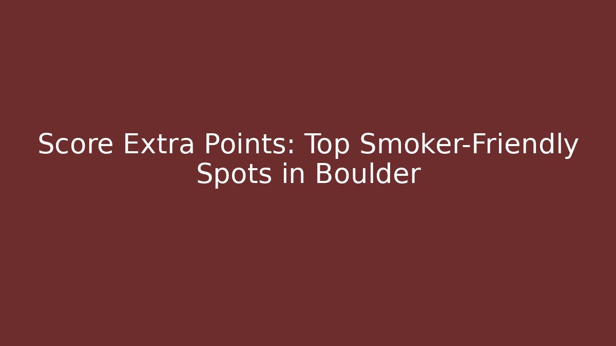 Score Extra Points: Top Smoker-Friendly Spots in Boulder - Boomer Naturals