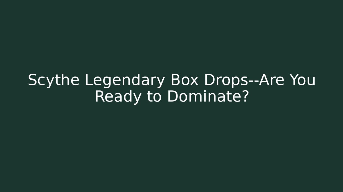 Scythe Legendary Box Drops—Are You Ready to Dominate?