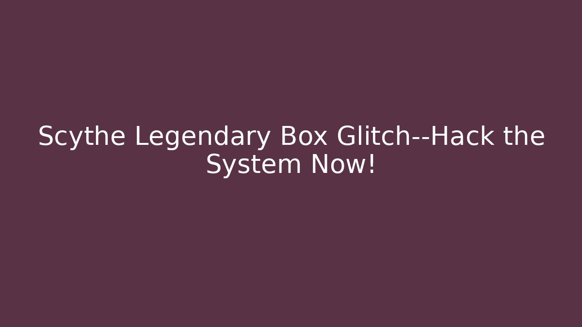 Scythe Legendary Box Glitch—Hack the System Now! - Boomer Naturals
