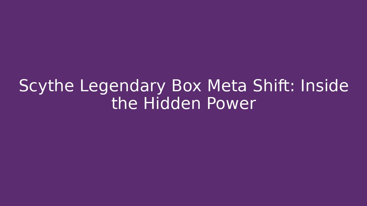 Scythe Legendary Box Meta Shift: Inside the Hidden Power