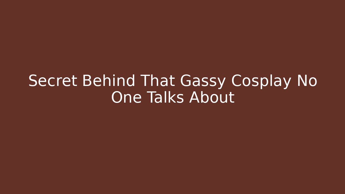 Secret Behind That Gassy Cosplay No One Talks About