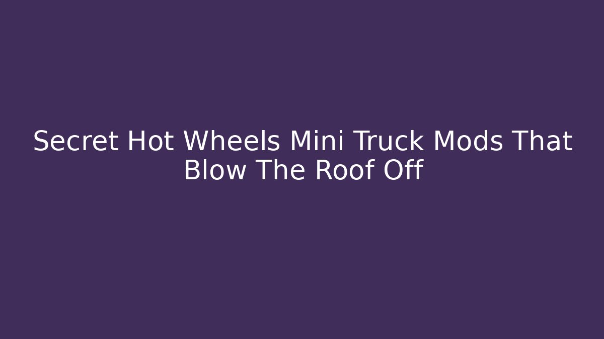 Secret Hot Wheels Mini Truck Mods That Blow The Roof Off