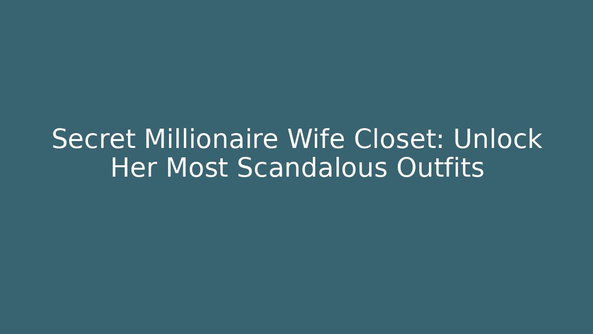 Secret Millionaire Wife Closet: Unlock Her Most Scandalous Outfits