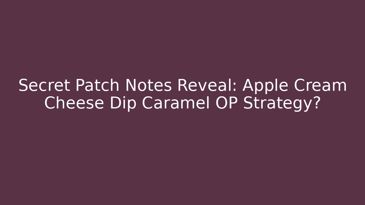 Secret Patch Notes Reveal: Apple Cream Cheese Dip Caramel OP Strategy?