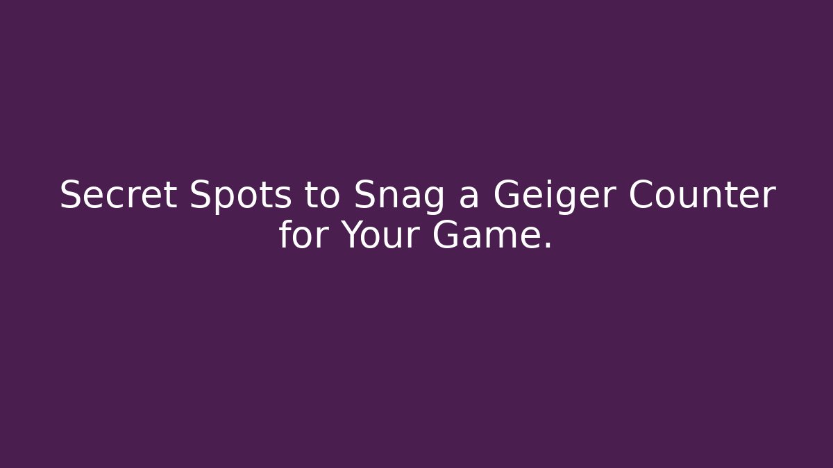 Secret Spots to Snag a Geiger Counter for Your Game.