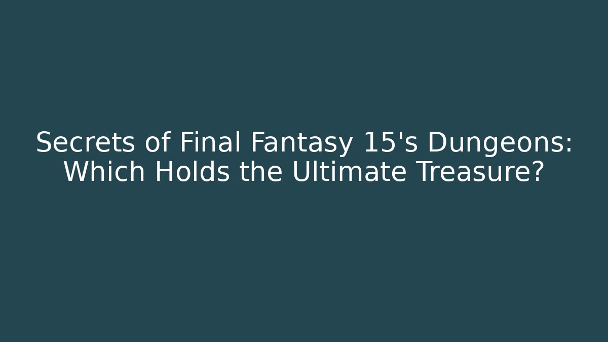 Secrets of Final Fantasy 15's Dungeons: Which Holds the Ultimate Treasure?