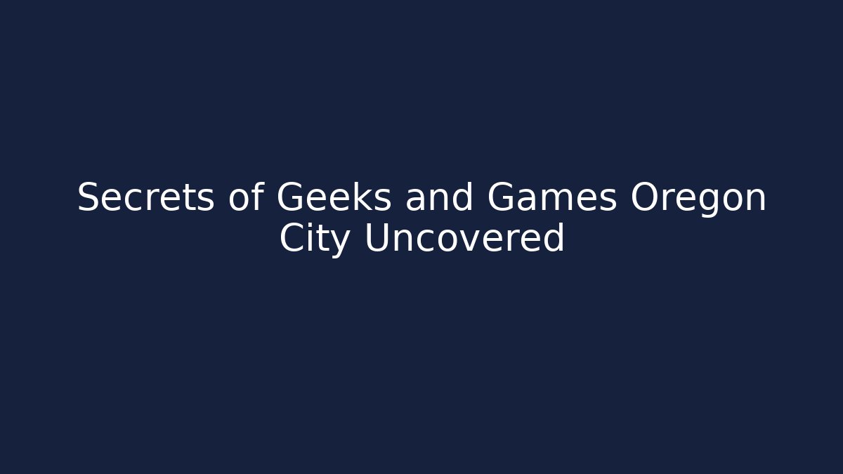 Secrets of Geeks and Games Oregon City Uncovered