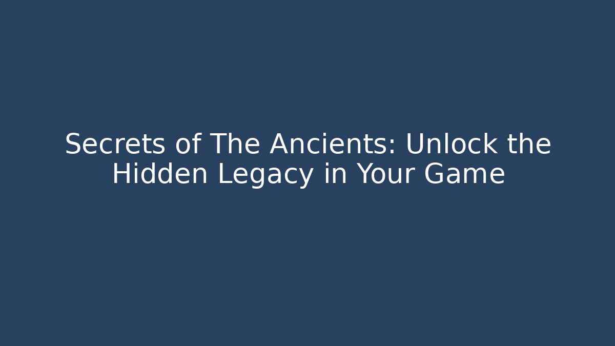 Secrets of The Ancients: Unlock the Hidden Legacy in Your Game