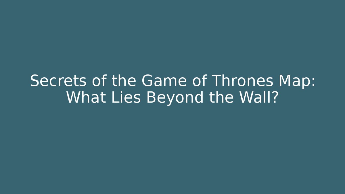 Secrets of the Game of Thrones Map: What Lies Beyond the Wall?