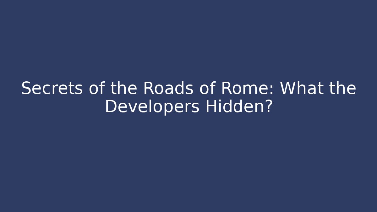 Secrets of the Roads of Rome: What the Developers Hidden?