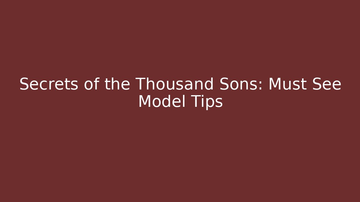 Secrets of the Thousand Sons: Must See Model Tips