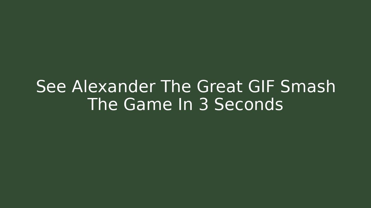 See Alexander The Great GIF Smash The Game In 3 Seconds