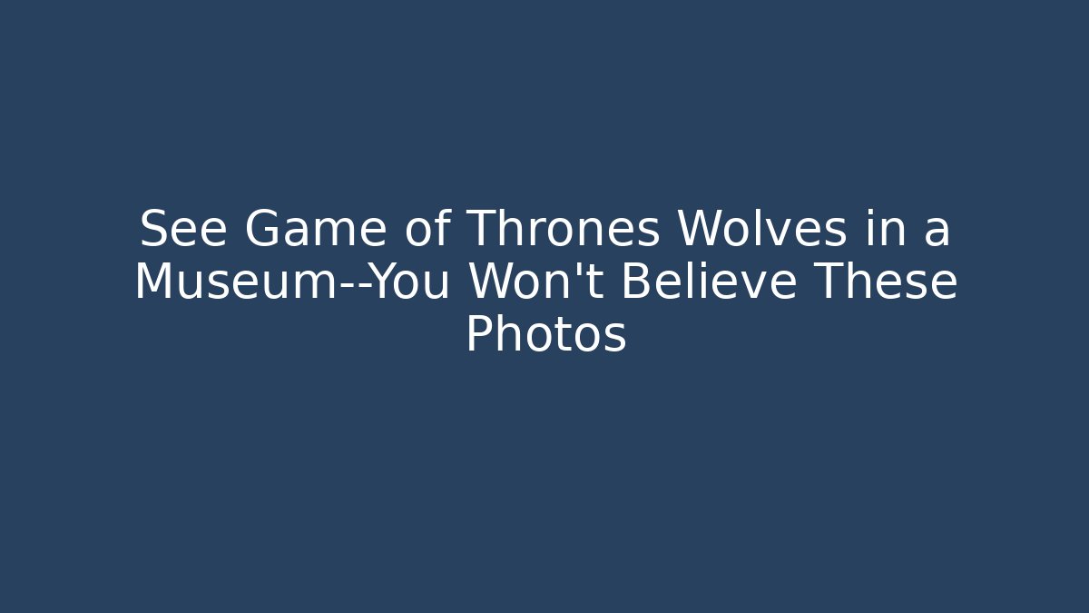 See Game of Thrones Wolves in a Museum—You Won’t Believe These Photos