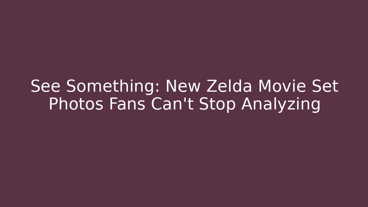 See Something: New Zelda Movie Set Photos Fans Can't Stop Analyzing