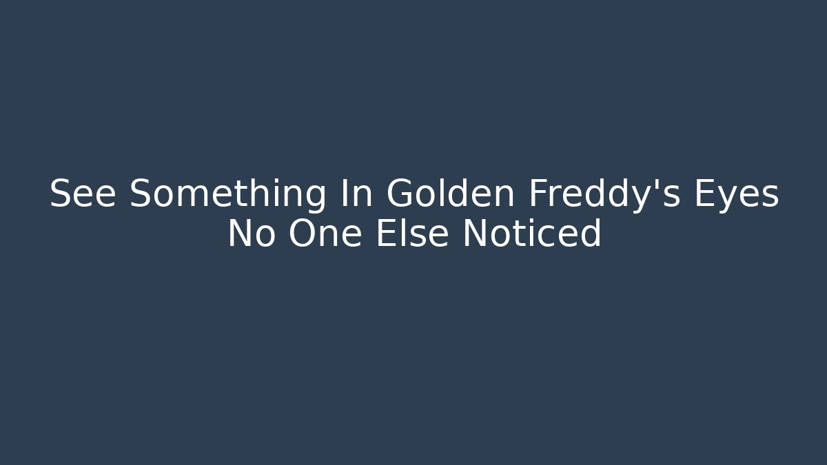 See Something In Golden Freddy's Eyes No One Else Noticed