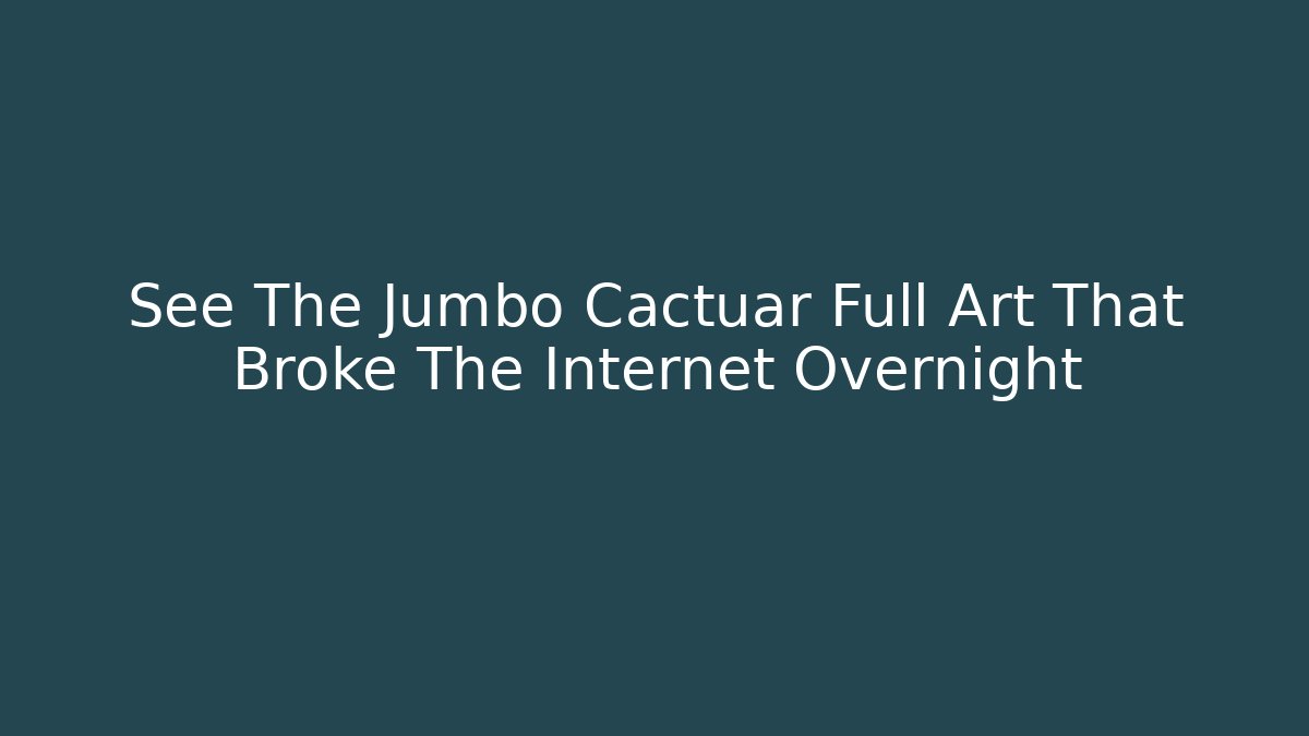 See The Jumbo Cactuar Full Art That Broke The Internet Overnight