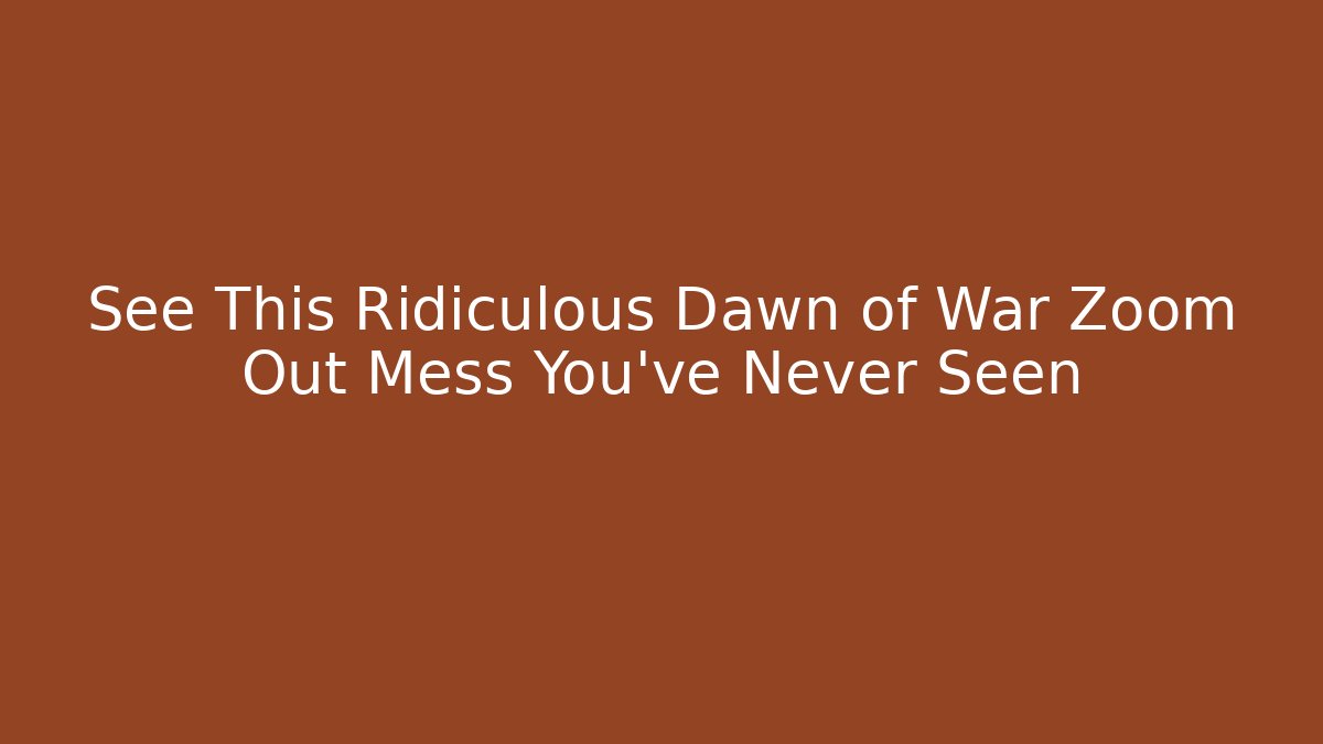 See This Ridiculous Dawn of War Zoom Out Mess You've Never Seen