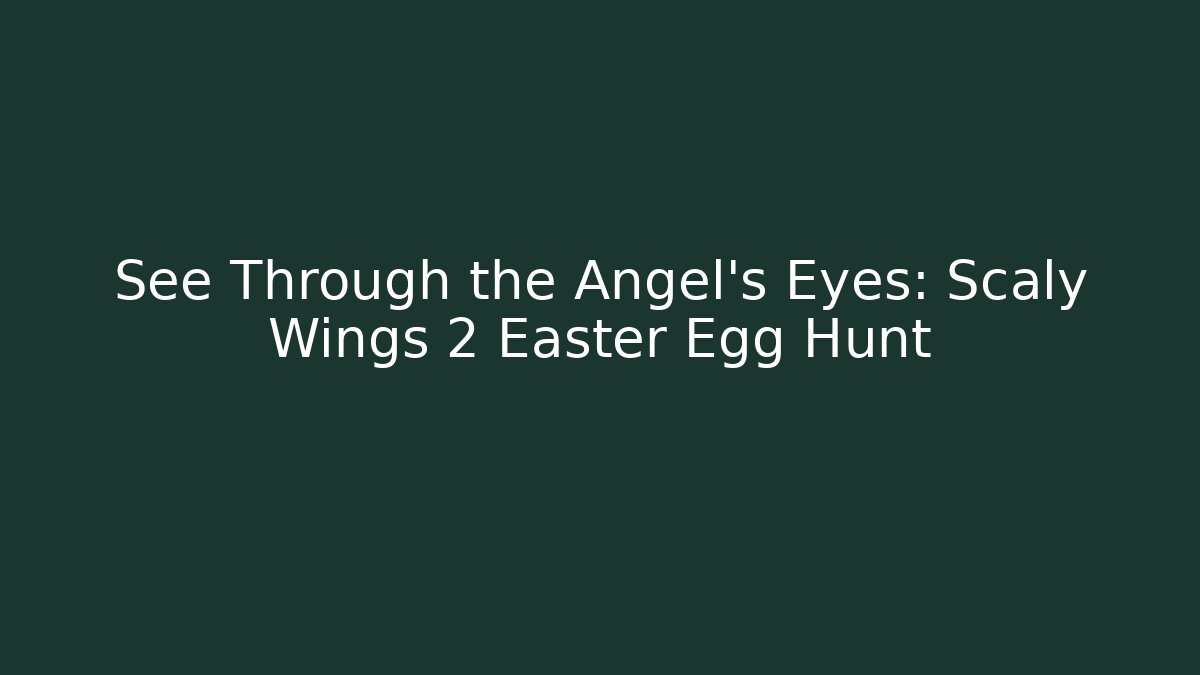 See Through the Angel's Eyes: Scaly Wings 2 Easter Egg Hunt