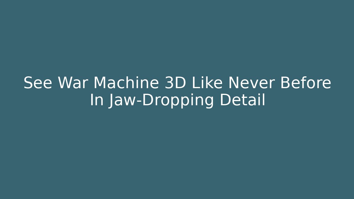 See War Machine 3D Like Never Before In Jaw-Dropping Detail