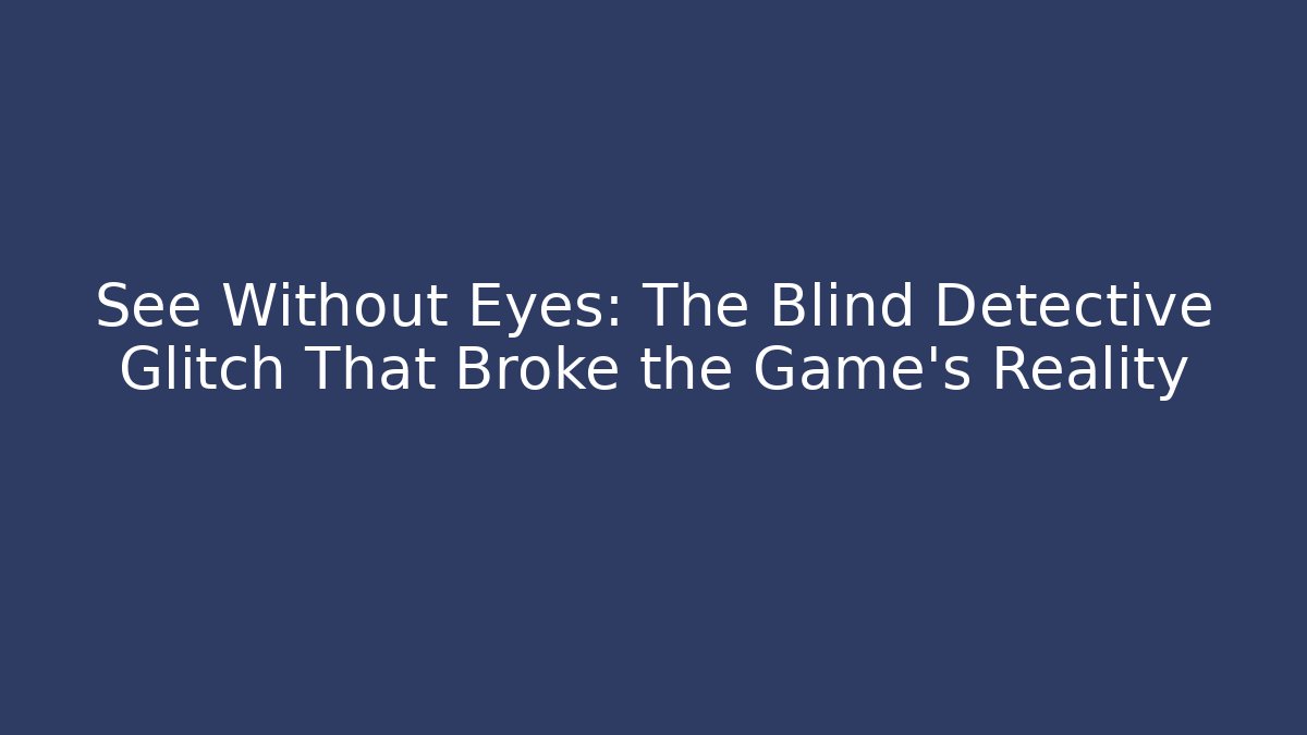 See Without Eyes: The Blind Detective Glitch That Broke the Game's Reality