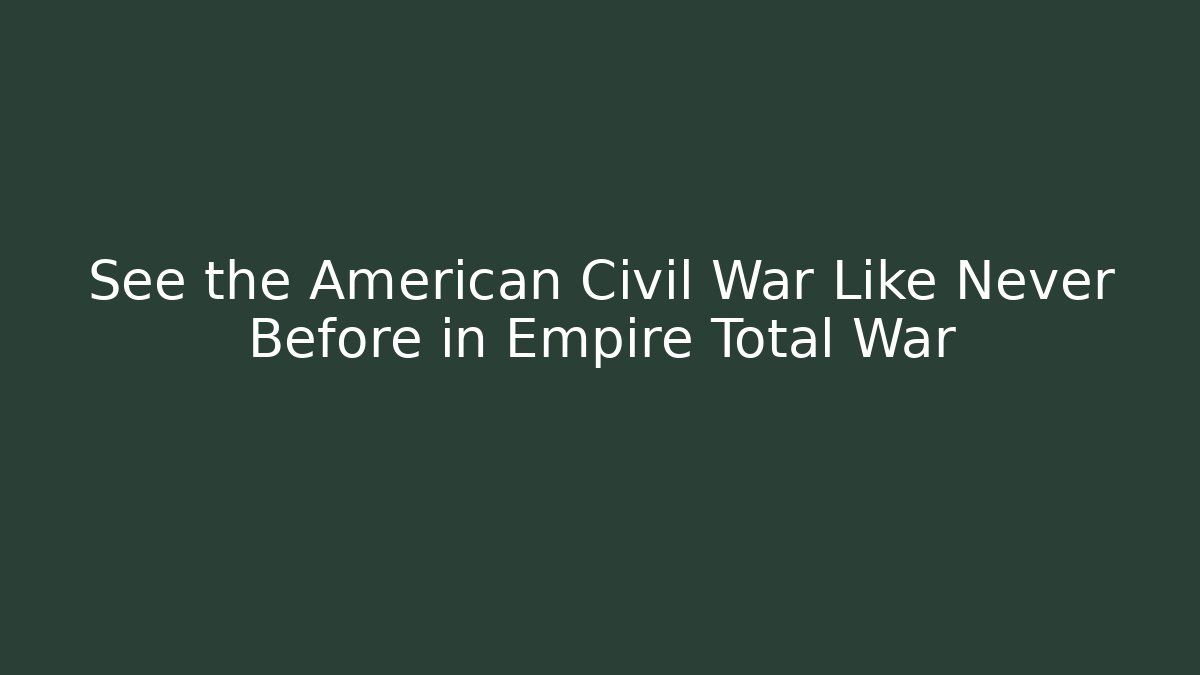See the American Civil War Like Never Before in Empire Total War - Boomer Naturals