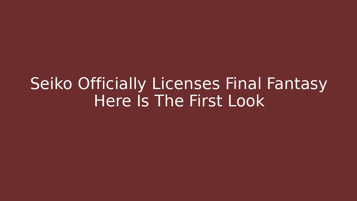 Seiko Officially Licenses Final Fantasy Here Is The First Look