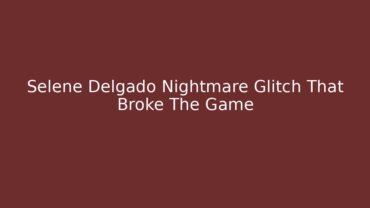 Selene Delgado Nightmare Glitch That Broke The Game