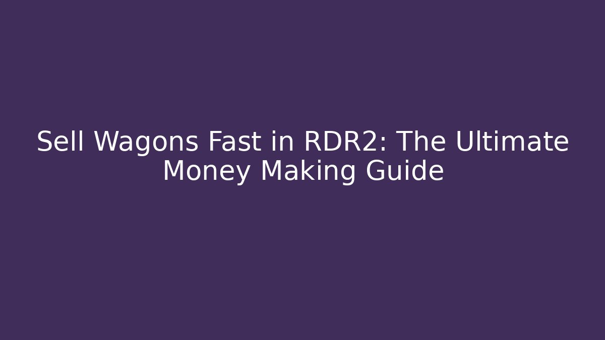 Sell Wagons Fast in RDR2: The Ultimate Money Making Guide