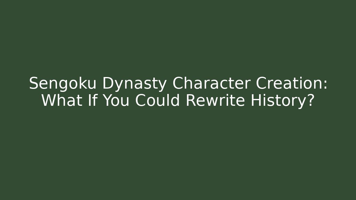 Sengoku Dynasty Character Creation: What If You Could Rewrite History?